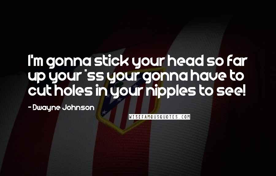 Dwayne Johnson Quotes: I'm gonna stick your head so far up your *ss your gonna have to cut holes in your nipples to see!