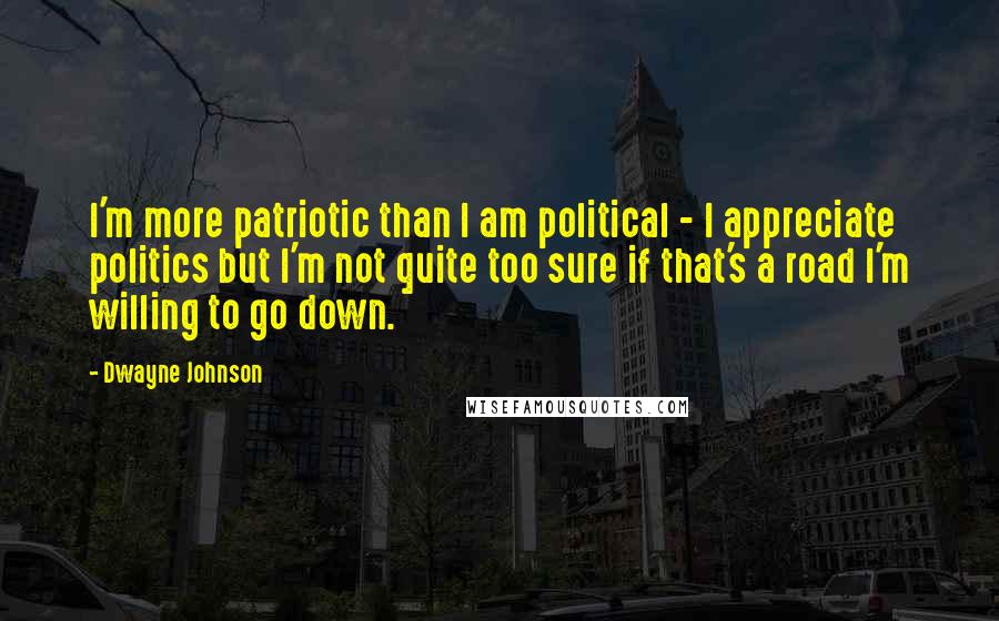 Dwayne Johnson Quotes: I'm more patriotic than I am political - I appreciate politics but I'm not quite too sure if that's a road I'm willing to go down.