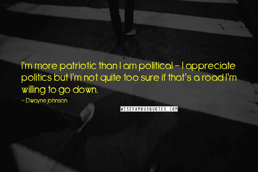 Dwayne Johnson Quotes: I'm more patriotic than I am political - I appreciate politics but I'm not quite too sure if that's a road I'm willing to go down.