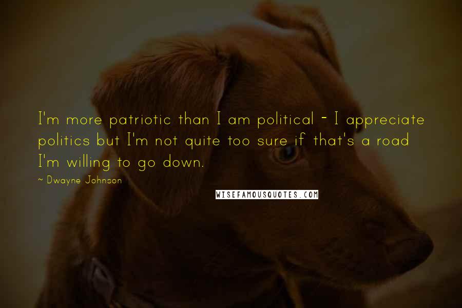 Dwayne Johnson Quotes: I'm more patriotic than I am political - I appreciate politics but I'm not quite too sure if that's a road I'm willing to go down.