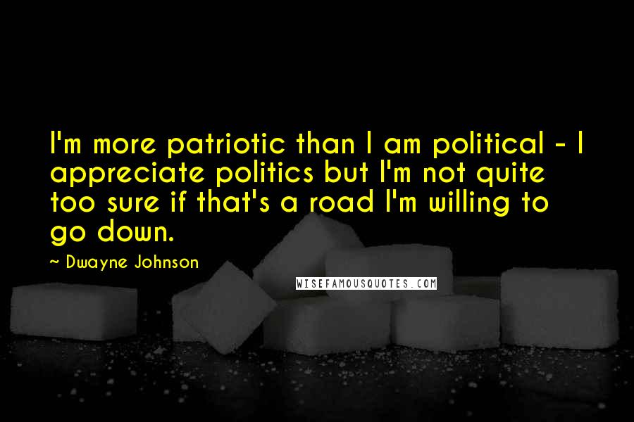 Dwayne Johnson Quotes: I'm more patriotic than I am political - I appreciate politics but I'm not quite too sure if that's a road I'm willing to go down.