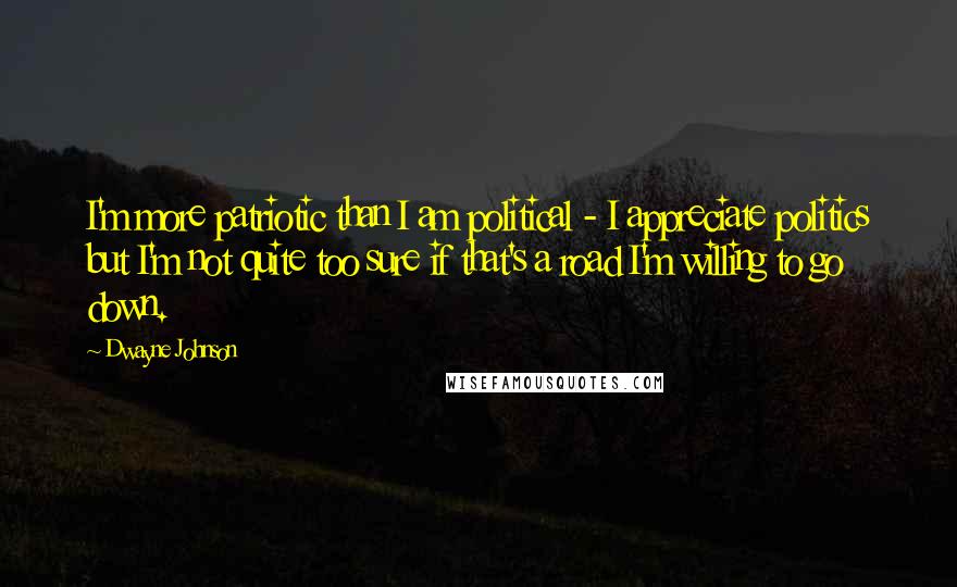 Dwayne Johnson Quotes: I'm more patriotic than I am political - I appreciate politics but I'm not quite too sure if that's a road I'm willing to go down.