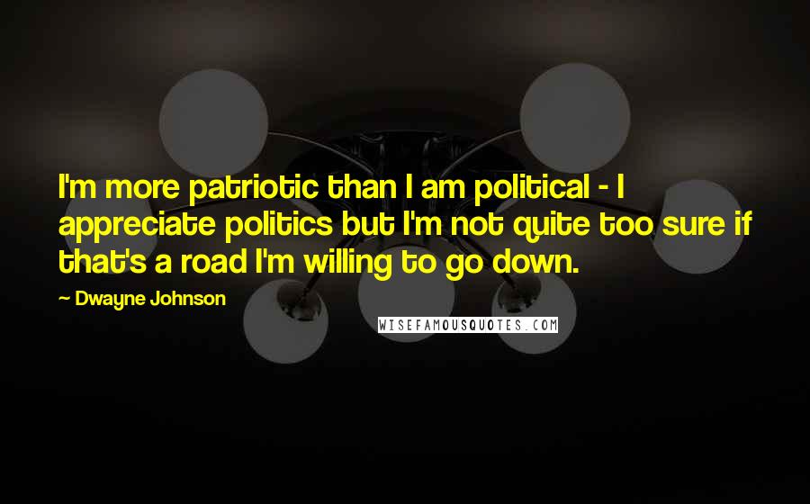 Dwayne Johnson Quotes: I'm more patriotic than I am political - I appreciate politics but I'm not quite too sure if that's a road I'm willing to go down.