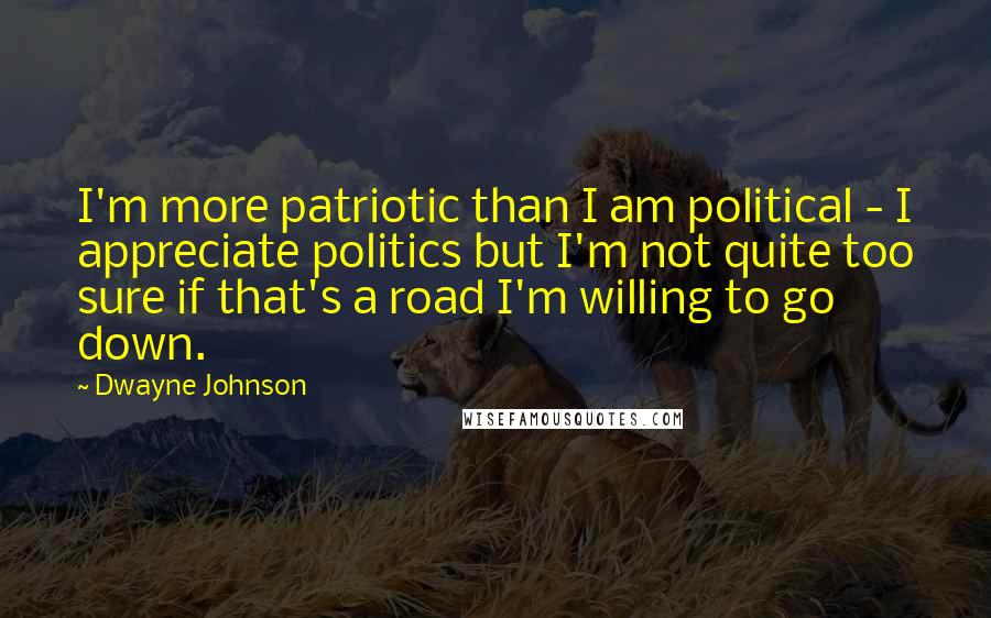 Dwayne Johnson Quotes: I'm more patriotic than I am political - I appreciate politics but I'm not quite too sure if that's a road I'm willing to go down.