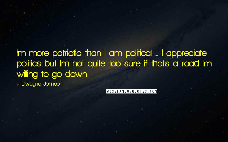 Dwayne Johnson Quotes: I'm more patriotic than I am political - I appreciate politics but I'm not quite too sure if that's a road I'm willing to go down.
