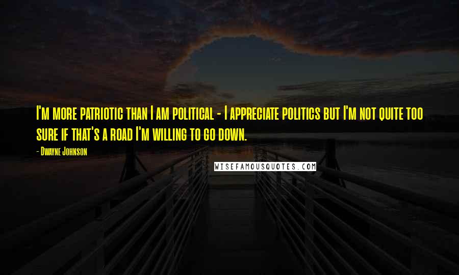 Dwayne Johnson Quotes: I'm more patriotic than I am political - I appreciate politics but I'm not quite too sure if that's a road I'm willing to go down.