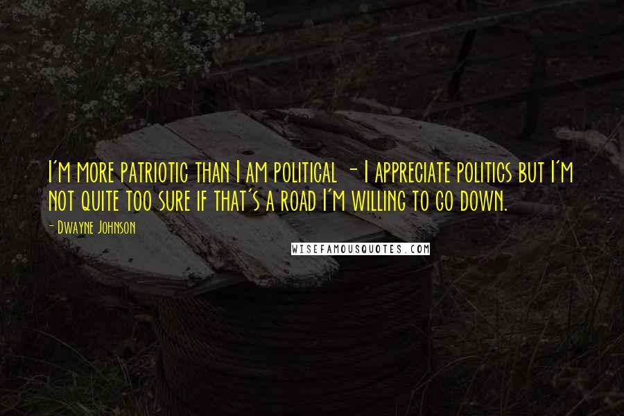 Dwayne Johnson Quotes: I'm more patriotic than I am political - I appreciate politics but I'm not quite too sure if that's a road I'm willing to go down.