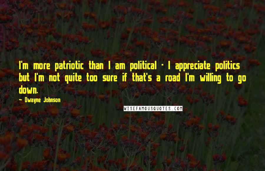 Dwayne Johnson Quotes: I'm more patriotic than I am political - I appreciate politics but I'm not quite too sure if that's a road I'm willing to go down.