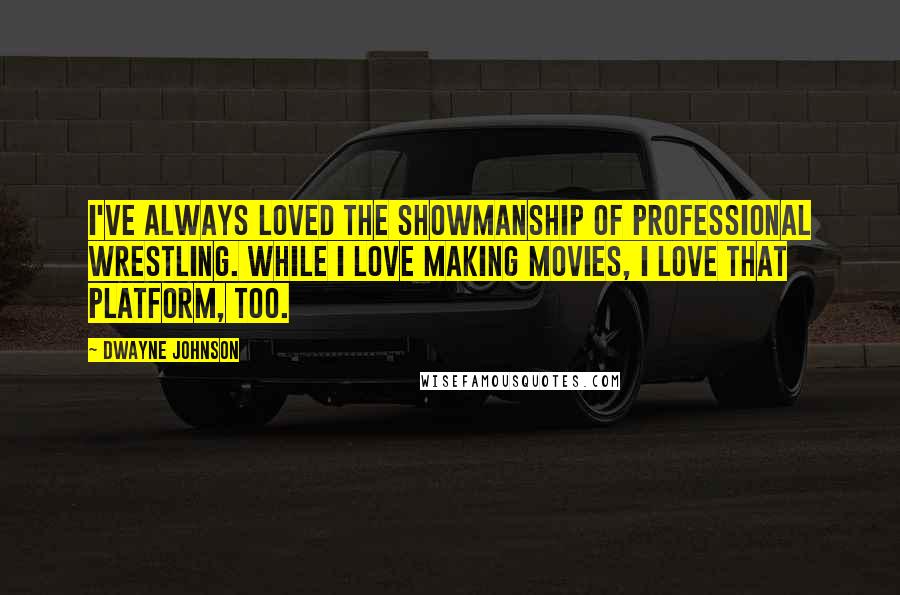 Dwayne Johnson Quotes: I've always loved the showmanship of professional wrestling. While I love making movies, I love that platform, too.