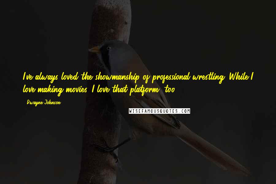 Dwayne Johnson Quotes: I've always loved the showmanship of professional wrestling. While I love making movies, I love that platform, too.