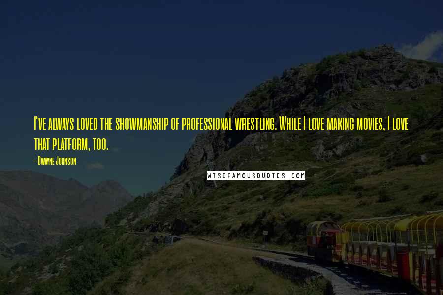 Dwayne Johnson Quotes: I've always loved the showmanship of professional wrestling. While I love making movies, I love that platform, too.