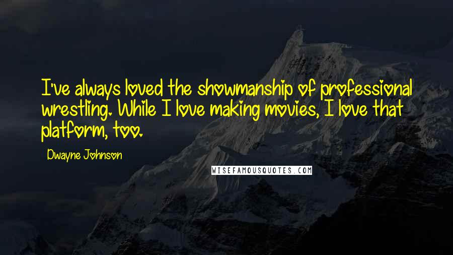 Dwayne Johnson Quotes: I've always loved the showmanship of professional wrestling. While I love making movies, I love that platform, too.