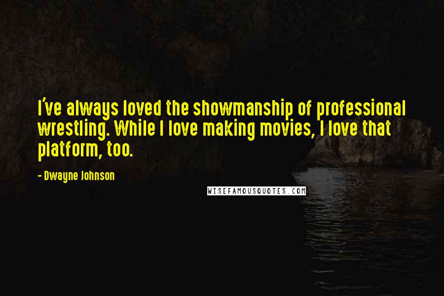 Dwayne Johnson Quotes: I've always loved the showmanship of professional wrestling. While I love making movies, I love that platform, too.