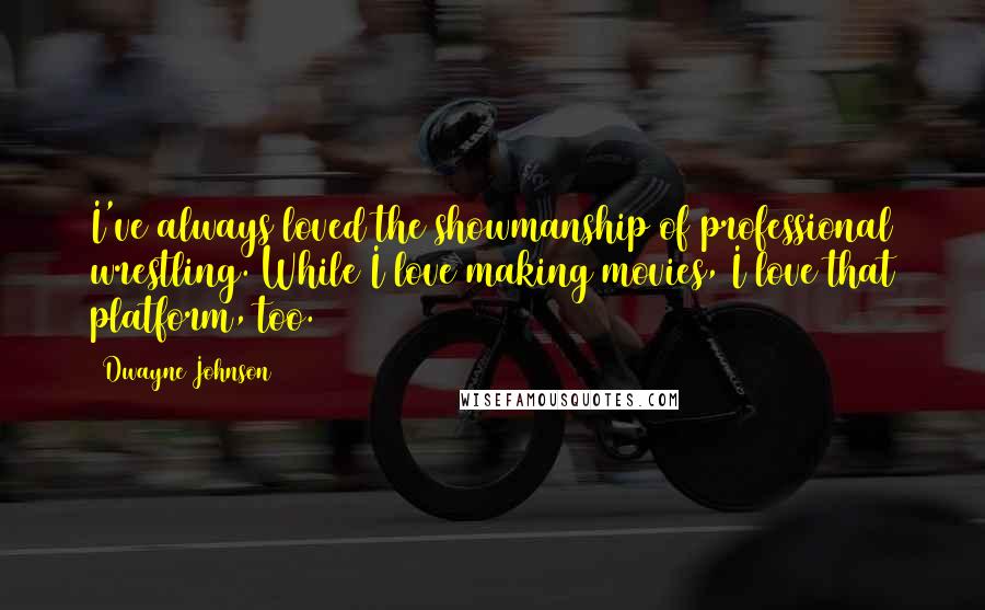 Dwayne Johnson Quotes: I've always loved the showmanship of professional wrestling. While I love making movies, I love that platform, too.