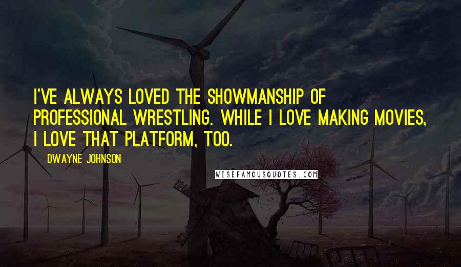 Dwayne Johnson Quotes: I've always loved the showmanship of professional wrestling. While I love making movies, I love that platform, too.