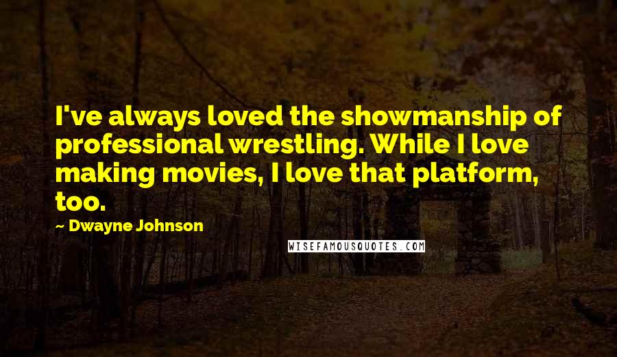 Dwayne Johnson Quotes: I've always loved the showmanship of professional wrestling. While I love making movies, I love that platform, too.