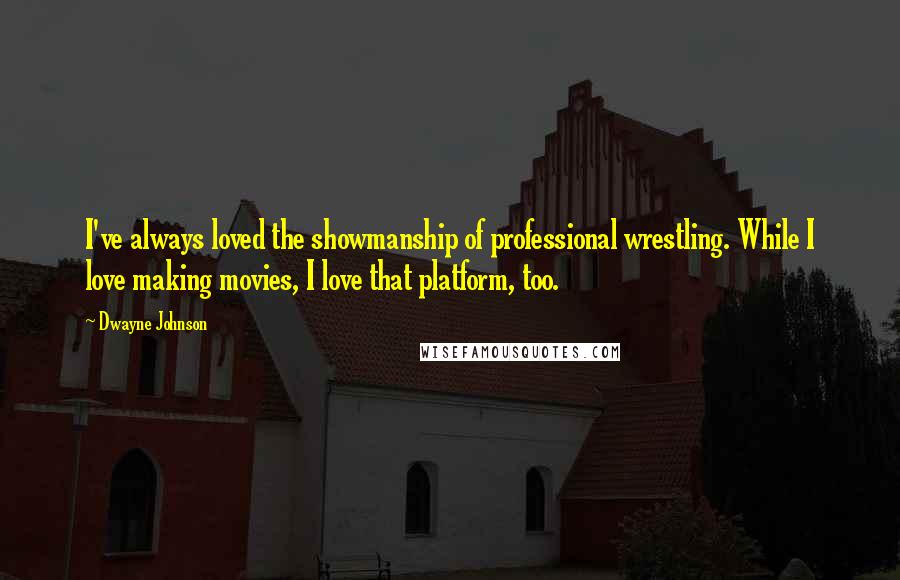 Dwayne Johnson Quotes: I've always loved the showmanship of professional wrestling. While I love making movies, I love that platform, too.