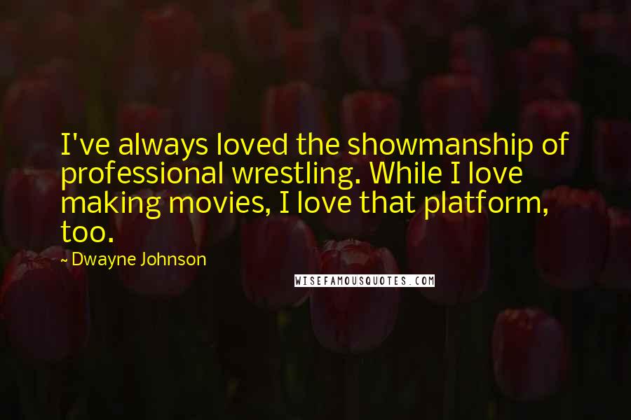 Dwayne Johnson Quotes: I've always loved the showmanship of professional wrestling. While I love making movies, I love that platform, too.