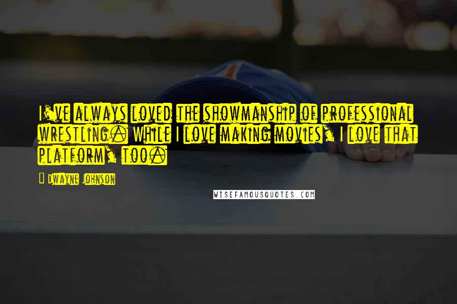 Dwayne Johnson Quotes: I've always loved the showmanship of professional wrestling. While I love making movies, I love that platform, too.