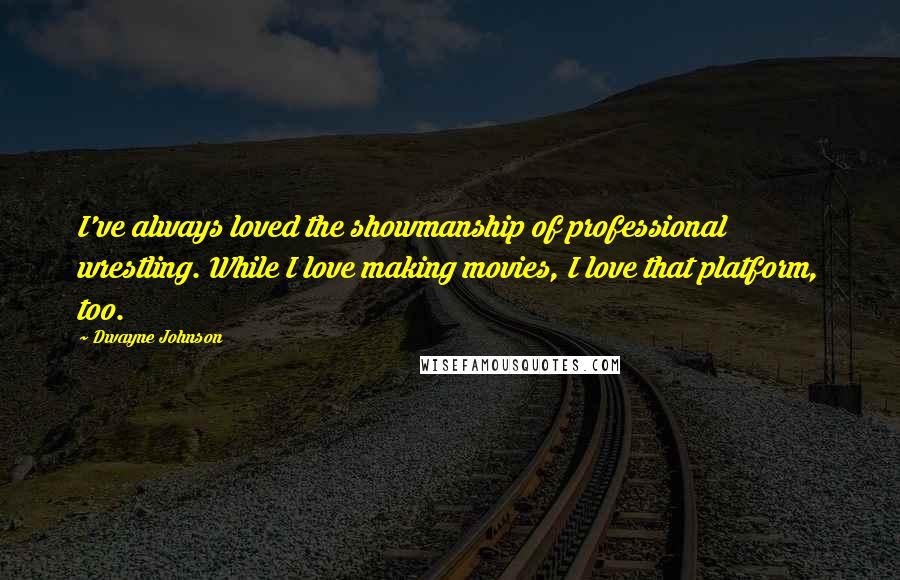 Dwayne Johnson Quotes: I've always loved the showmanship of professional wrestling. While I love making movies, I love that platform, too.