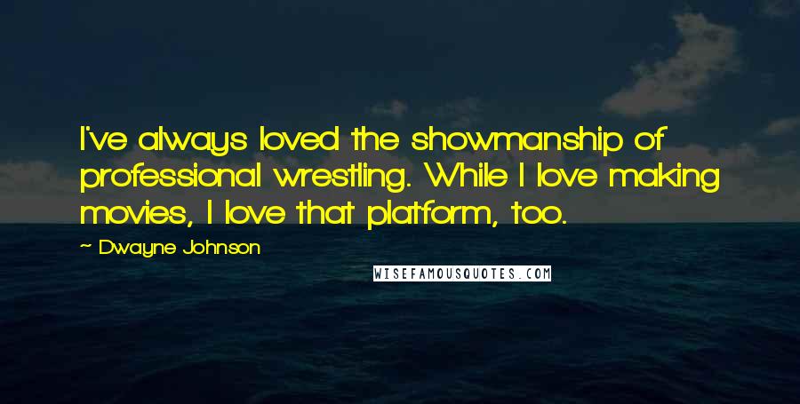 Dwayne Johnson Quotes: I've always loved the showmanship of professional wrestling. While I love making movies, I love that platform, too.