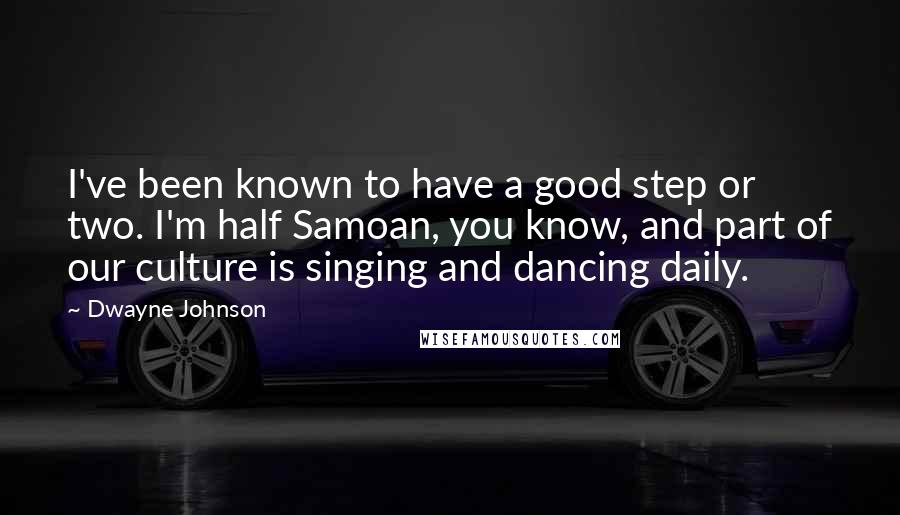 Dwayne Johnson Quotes: I've been known to have a good step or two. I'm half Samoan, you know, and part of our culture is singing and dancing daily.