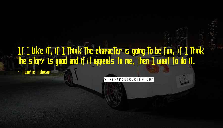 Dwayne Johnson Quotes: If I like it, if I think the character is going to be fun, if I think the story is good and if it appeals to me, then I want to do it.