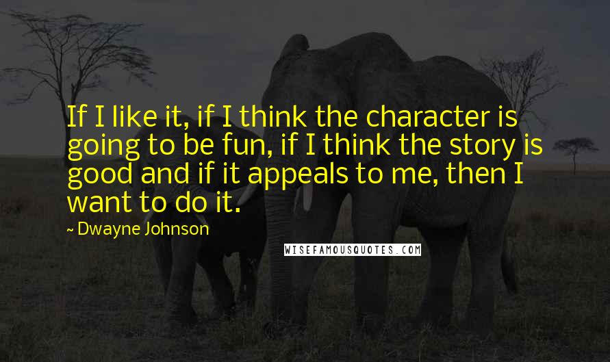 Dwayne Johnson Quotes: If I like it, if I think the character is going to be fun, if I think the story is good and if it appeals to me, then I want to do it.