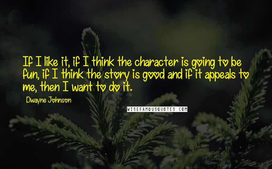 Dwayne Johnson Quotes: If I like it, if I think the character is going to be fun, if I think the story is good and if it appeals to me, then I want to do it.