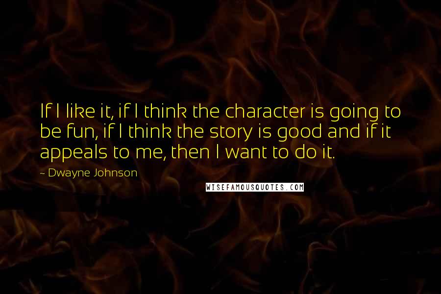 Dwayne Johnson Quotes: If I like it, if I think the character is going to be fun, if I think the story is good and if it appeals to me, then I want to do it.