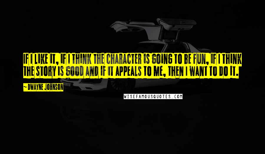 Dwayne Johnson Quotes: If I like it, if I think the character is going to be fun, if I think the story is good and if it appeals to me, then I want to do it.