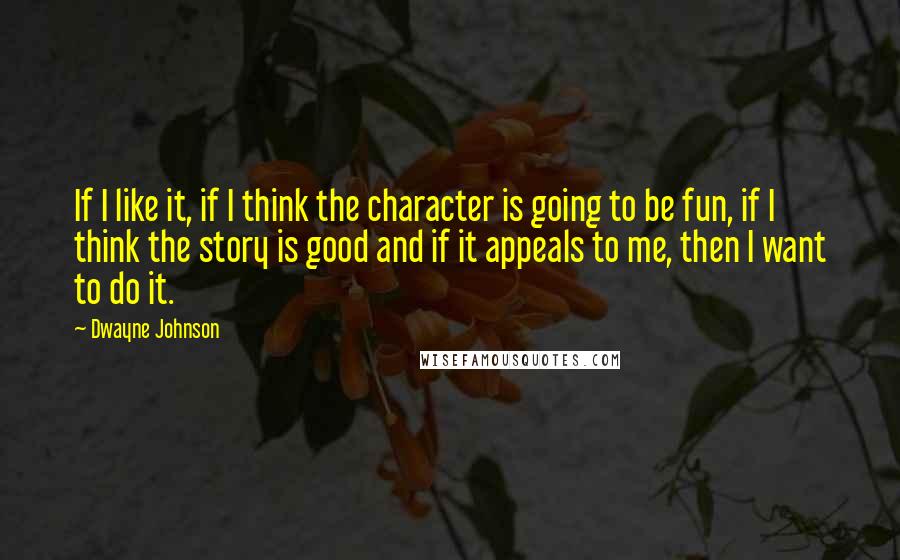 Dwayne Johnson Quotes: If I like it, if I think the character is going to be fun, if I think the story is good and if it appeals to me, then I want to do it.