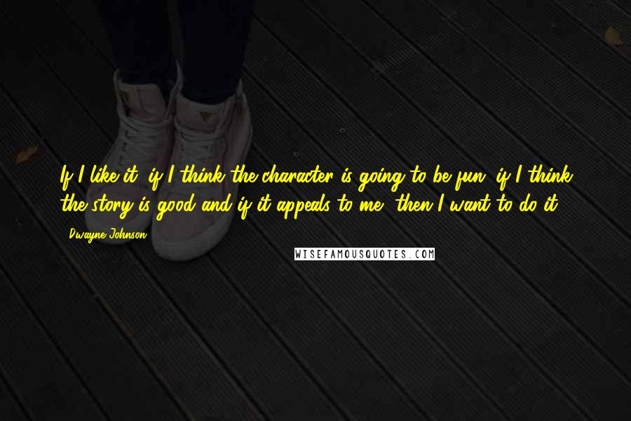 Dwayne Johnson Quotes: If I like it, if I think the character is going to be fun, if I think the story is good and if it appeals to me, then I want to do it.