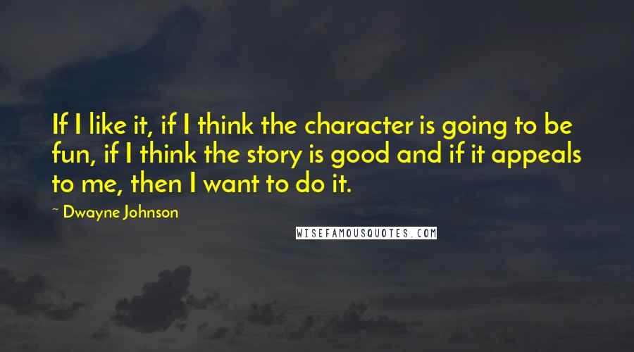 Dwayne Johnson Quotes: If I like it, if I think the character is going to be fun, if I think the story is good and if it appeals to me, then I want to do it.