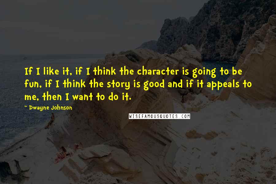 Dwayne Johnson Quotes: If I like it, if I think the character is going to be fun, if I think the story is good and if it appeals to me, then I want to do it.