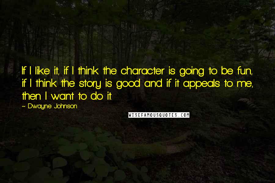 Dwayne Johnson Quotes: If I like it, if I think the character is going to be fun, if I think the story is good and if it appeals to me, then I want to do it.