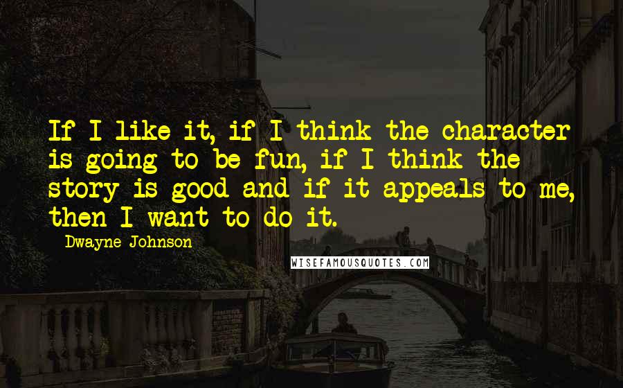 Dwayne Johnson Quotes: If I like it, if I think the character is going to be fun, if I think the story is good and if it appeals to me, then I want to do it.