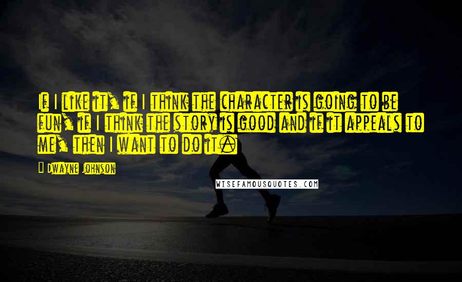 Dwayne Johnson Quotes: If I like it, if I think the character is going to be fun, if I think the story is good and if it appeals to me, then I want to do it.