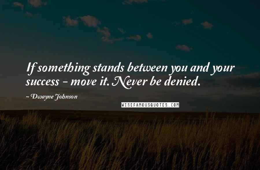 Dwayne Johnson Quotes: If something stands between you and your success - move it. Never be denied.