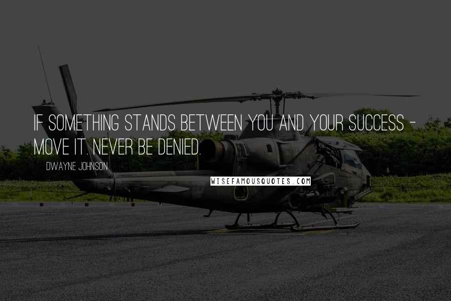 Dwayne Johnson Quotes: If something stands between you and your success - move it. Never be denied.