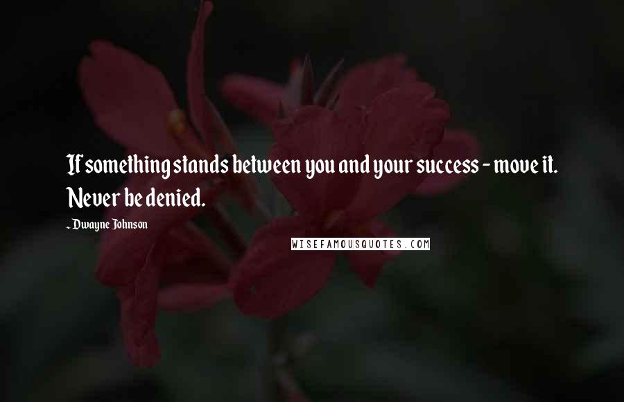 Dwayne Johnson Quotes: If something stands between you and your success - move it. Never be denied.