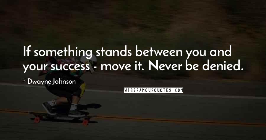 Dwayne Johnson Quotes: If something stands between you and your success - move it. Never be denied.