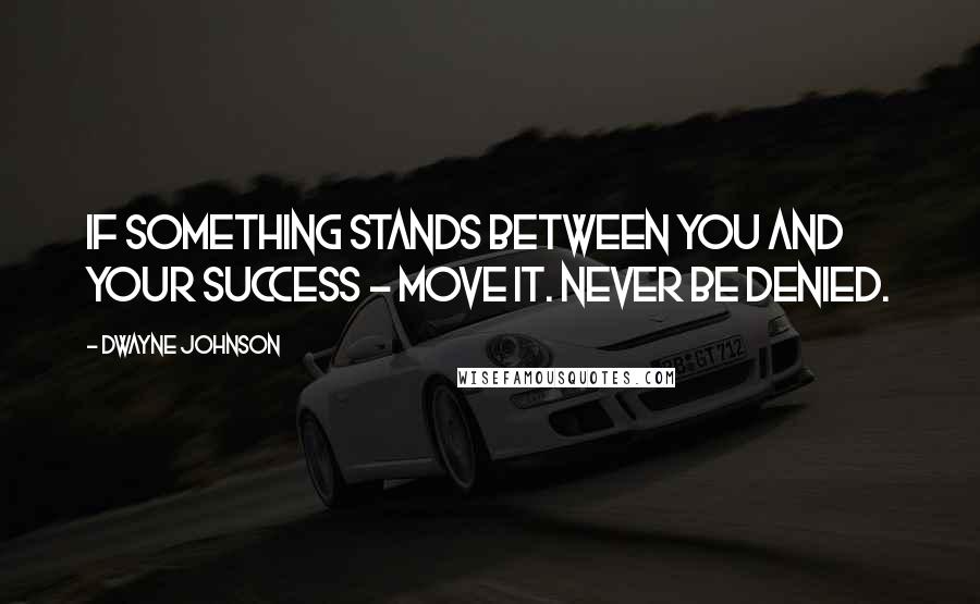 Dwayne Johnson Quotes: If something stands between you and your success - move it. Never be denied.