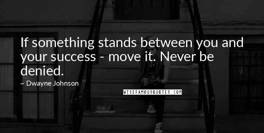 Dwayne Johnson Quotes: If something stands between you and your success - move it. Never be denied.