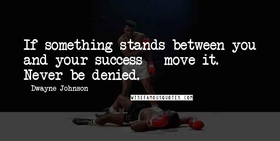 Dwayne Johnson Quotes: If something stands between you and your success - move it. Never be denied.