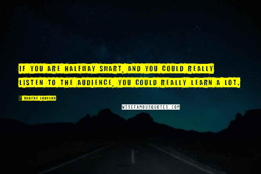 Dwayne Johnson Quotes: If you are halfway smart, and you could really listen to the audience, you could really learn a lot.