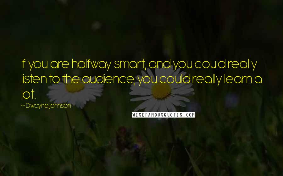 Dwayne Johnson Quotes: If you are halfway smart, and you could really listen to the audience, you could really learn a lot.