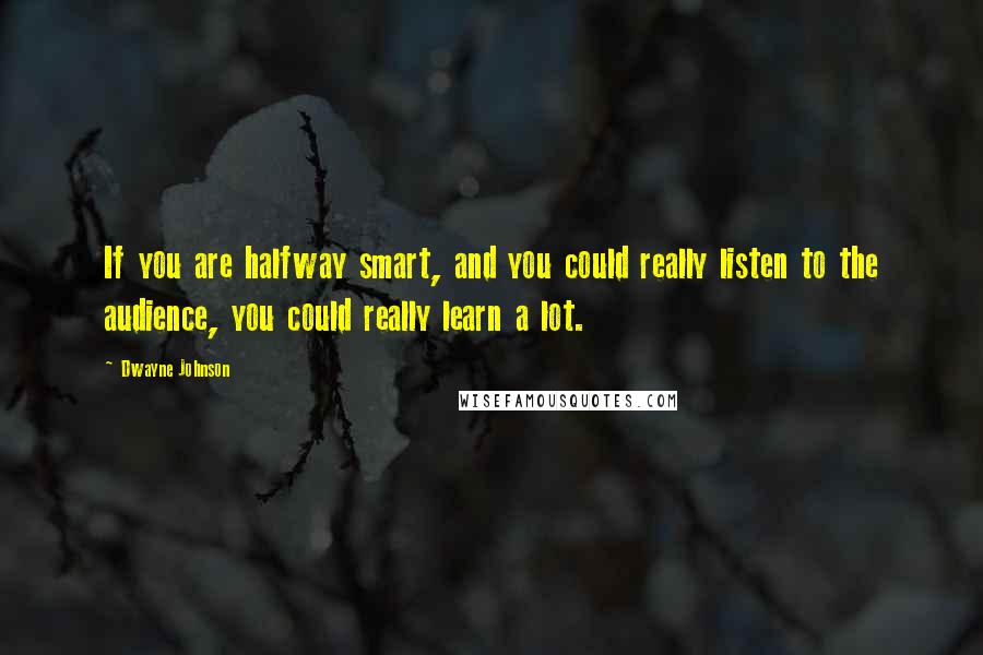 Dwayne Johnson Quotes: If you are halfway smart, and you could really listen to the audience, you could really learn a lot.