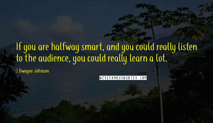 Dwayne Johnson Quotes: If you are halfway smart, and you could really listen to the audience, you could really learn a lot.