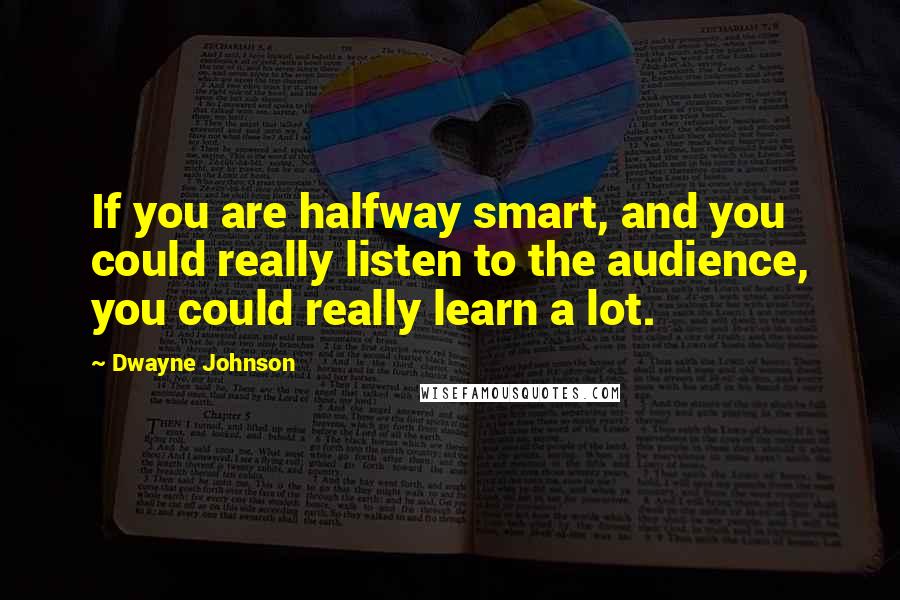 Dwayne Johnson Quotes: If you are halfway smart, and you could really listen to the audience, you could really learn a lot.